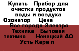  Купить : Прибор для очистки продуктов,воды и воздуха.Озонатор  › Цена ­ 25 500 - Все города Электро-Техника » Бытовая техника   . Ненецкий АО,Усть-Кара п.